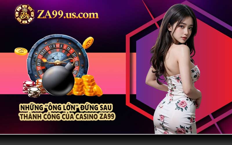 Những “ông lớn” đứng sau thành công của Casino ZA99