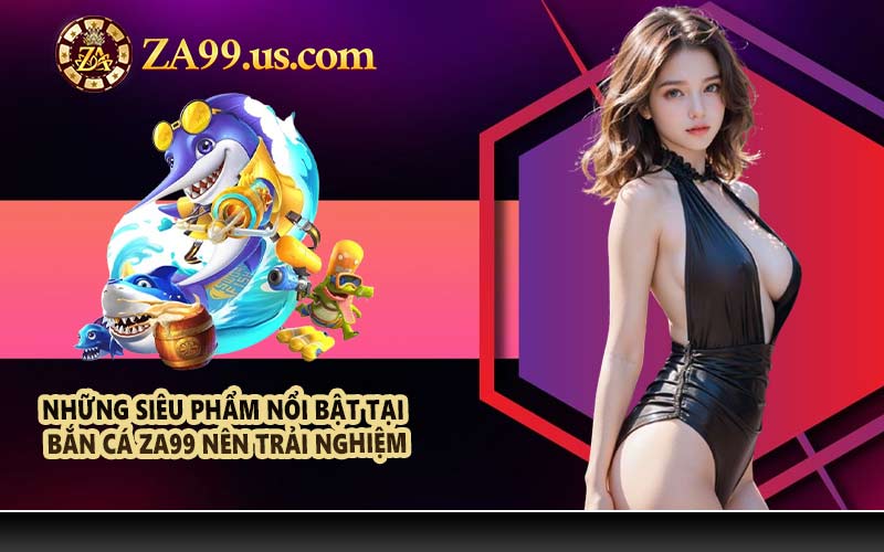 Những siêu phẩm nổi bật tại bắn cá ZA99 nên trải nghiệm