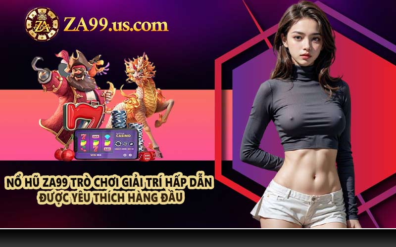 Nổ hũ ZA99 trò chơi giải trí hấp dẫn được yêu thích hàng đầu