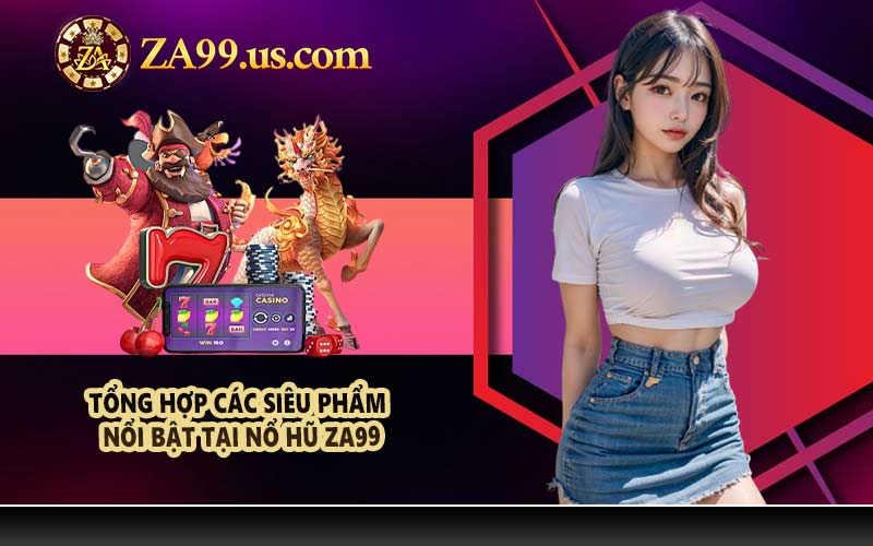 Tổng hợp các siêu phẩm nổi bật tại nổ hũ ZA99