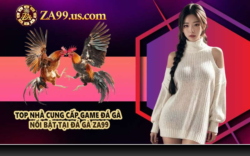 Top nhà cung cấp game đá gà nổi bật tại đá gà ZA99