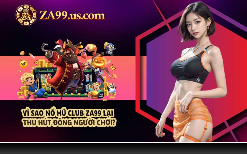 Vì sao nổ hũ club ZA99 lại thu hút đông người chơi?
