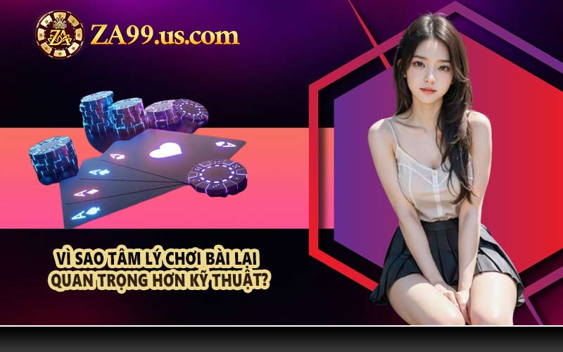 Vì sao tâm lý chơi bài lại quan trọng hơn kỹ thuật?