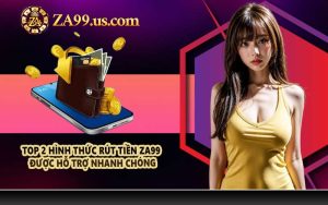 Top 2 hình thức rút tiền ZA99 được hỗ trợ nhanh chóng