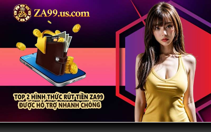 Top 2 hình thức rút tiền ZA99 được hỗ trợ nhanh chóng