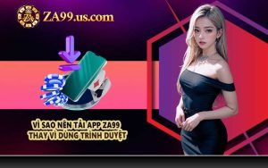Vì sao nên tải app ZA99 thay vì dùng trình duyệt